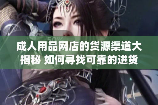 成人用品网店的货源渠道大揭秘 如何寻找可靠的进货渠道(1)