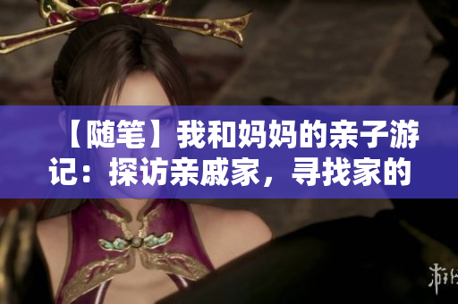 【随笔】我和妈妈的亲子游记：探访亲戚家，寻找家的温馨感受