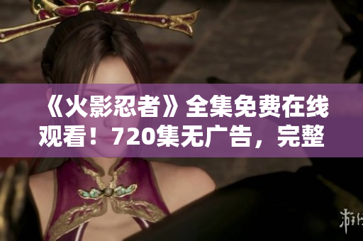《火影忍者》全集免费在线观看！720集无广告，完整高清！