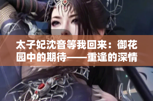 太子妃沈音等我回来：御花园中的期待——重逢的深情等候