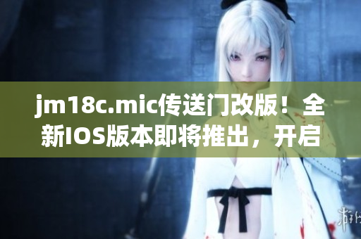 jm18c.mic传送门改版！全新IOS版本即将推出，开启全新体验(1)