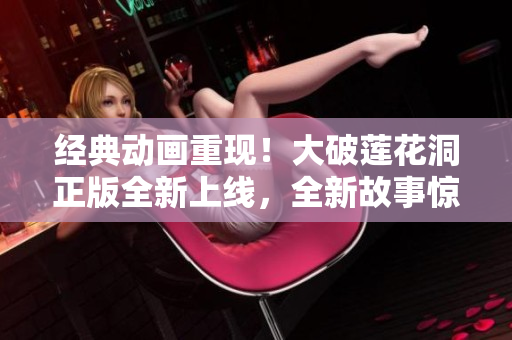 经典动画重现！大破莲花洞正版全新上线，全新故事惊喜连连