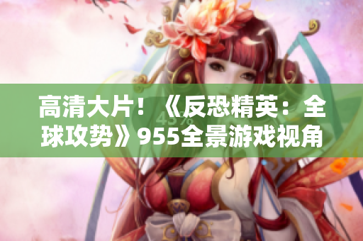 高清大片！《反恐精英：全球攻势》955全景游戏视角