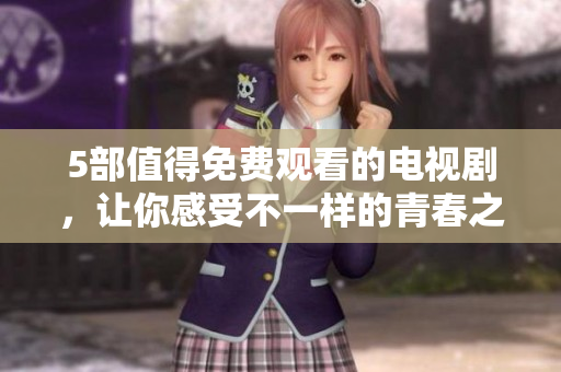 5部值得免费观看的电视剧，让你感受不一样的青春之美