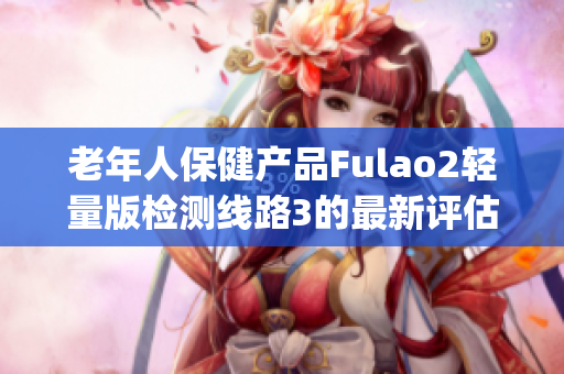 老年人保健产品Fulao2轻量版检测线路3的最新评估结果(1)