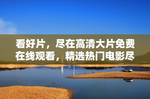 看好片，尽在高清大片免费在线观看，精选热门电影尽收眼底