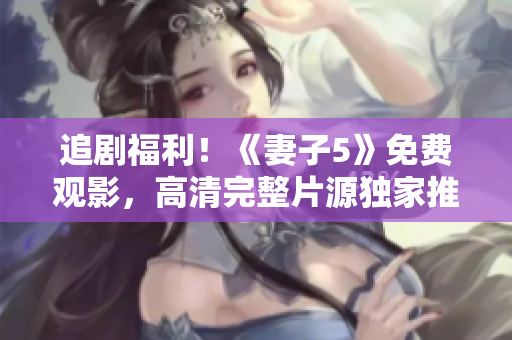追剧福利！《妻子5》免费观影，高清完整片源独家推荐
