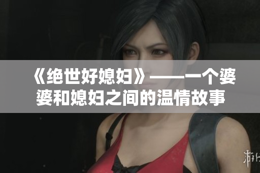 《绝世好媳妇》——一个婆婆和媳妇之间的温情故事