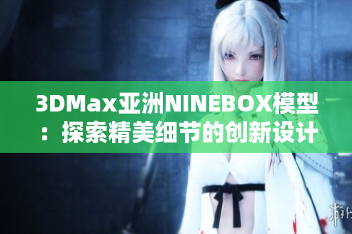3DMax亚洲NINEBOX模型：探索精美细节的创新设计