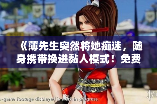 《薄先生突然将她痴迷，随身携带换进黏人模式！免费下载文本文件！》