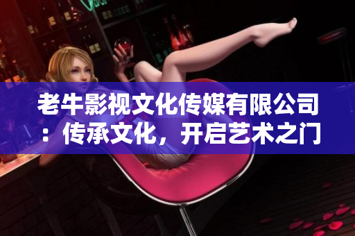 老牛影视文化传媒有限公司：传承文化，开启艺术之门！