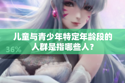 儿童与青少年特定年龄段的人群是指哪些人？