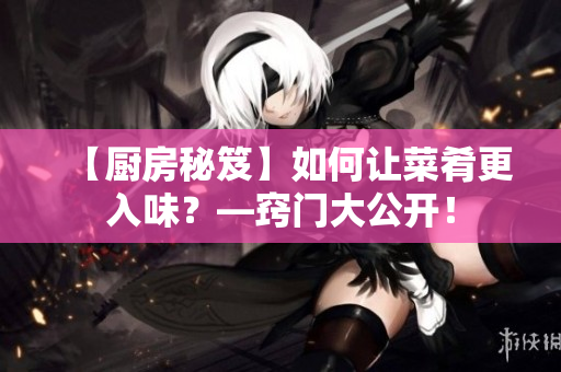 【厨房秘笈】如何让菜肴更入味？—窍门大公开！