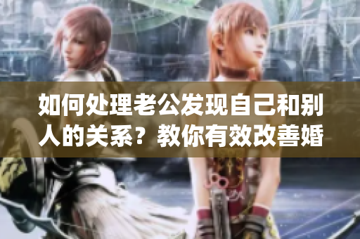 如何处理老公发现自己和别人的关系？教你有效改善婚姻关系！(1)