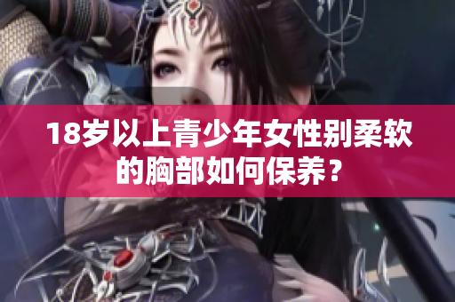 18岁以上青少年女性别柔软的胸部如何保养？