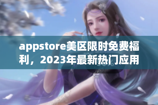appstore美区限时免费福利，2023年最新热门应用免费获取！