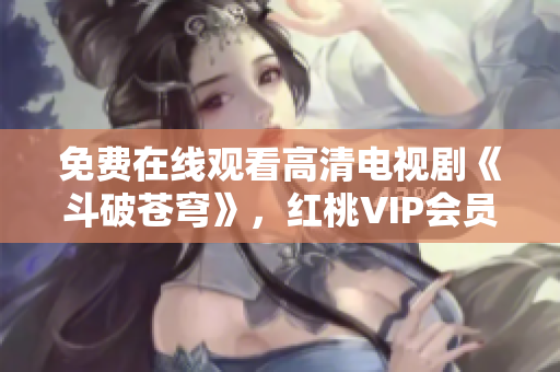 免费在线观看高清电视剧《斗破苍穹》，红桃VIP会员独享体验