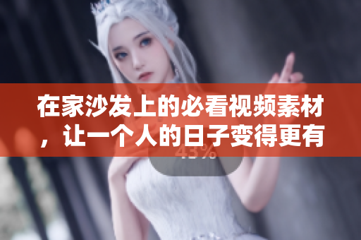 在家沙发上的必看视频素材，让一个人的日子变得更有趣！
