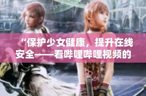 “保护少女健康，提升在线安全——看哔哩哔哩视频的正确姿势”