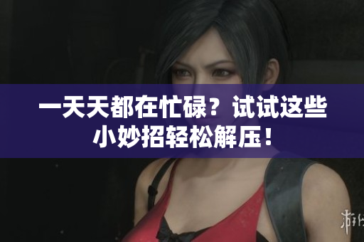 一天天都在忙碌？试试这些小妙招轻松解压！