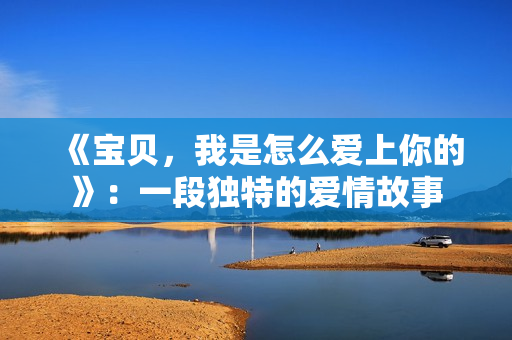 《宝贝，我是怎么爱上你的》：一段独特的爱情故事
