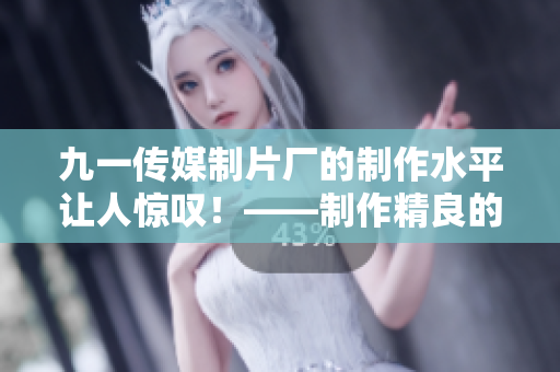 九一传媒制片厂的制作水平让人惊叹！——制作精良的电视剧和电影