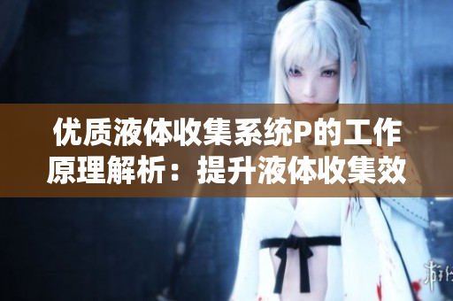 优质液体收集系统P的工作原理解析：提升液体收集效能与环保程度