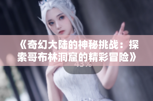 《奇幻大陆的神秘挑战：探索哥布林洞窟的精彩冒险》