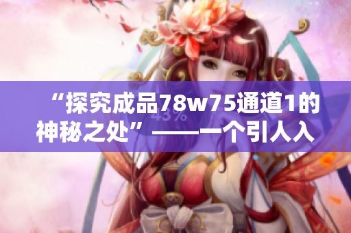 “探究成品78w75通道1的神秘之处”——一个引人入胜的技术长文