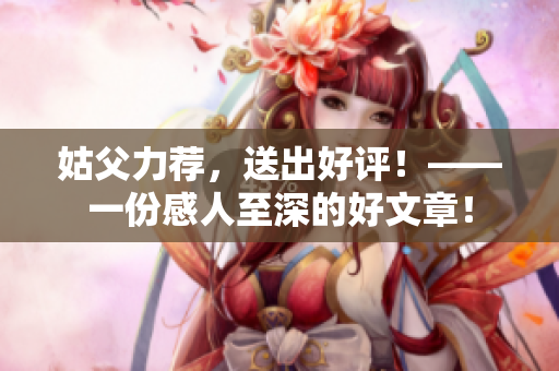 姑父力荐，送出好评！——一份感人至深的好文章！