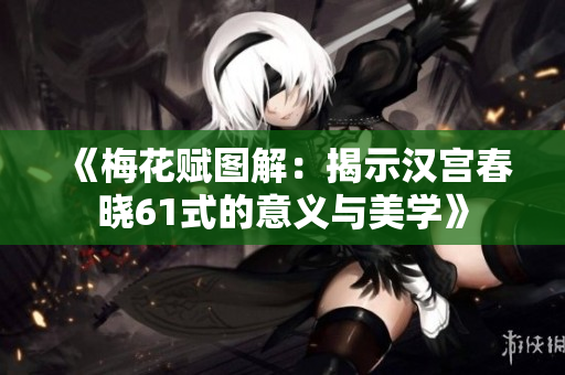 《梅花赋图解：揭示汉宫春晓61式的意义与美学》