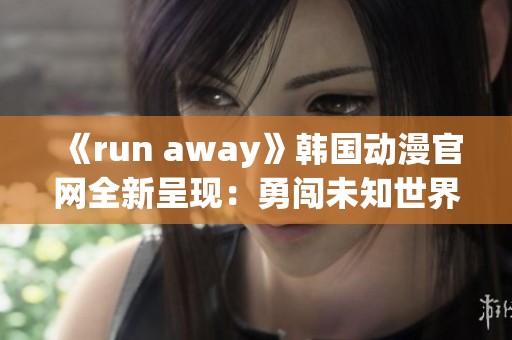 《run away》韩国动漫官网全新呈现：勇闯未知世界！