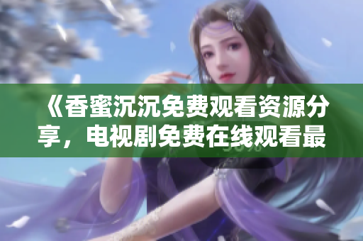 《香蜜沉沉免费观看资源分享，电视剧免费在线观看最全集合》