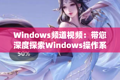 Windows频道视频：带您深度探索Windows操作系统的各种技巧和应用