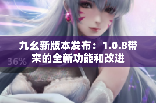 九幺新版本发布：1.0.8带来的全新功能和改进