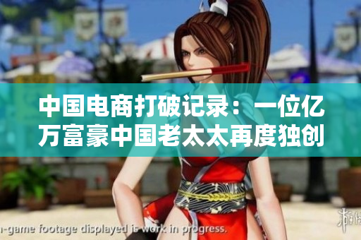 中国电商打破记录：一位亿万富豪中国老太太再度独创神话