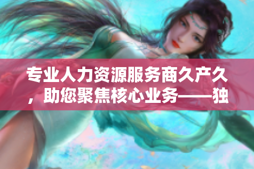 专业人力资源服务商久产久，助您聚焦核心业务——独家揭秘服务优势