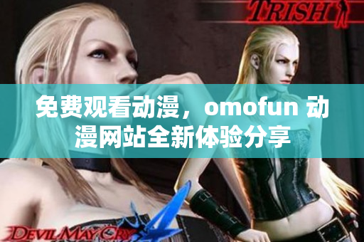 免费观看动漫，omofun 动漫网站全新体验分享