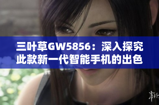 三叶草GW5856：深入探究此款新一代智能手机的出色表现