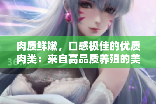 肉质鲜嫩，口感极佳的优质肉类：来自高品质养殖的美味佳肴