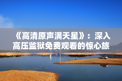 《高清原声满天星》：深入高压监狱免费观看的惊心旅程