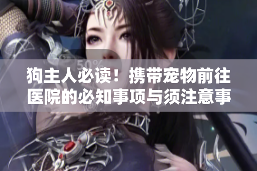 狗主人必读！携带宠物前往医院的必知事项与须注意事宜！
