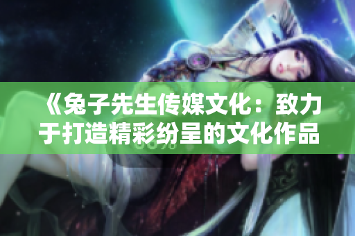 《兔子先生传媒文化：致力于打造精彩纷呈的文化作品》