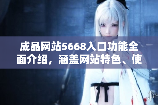 成品网站5668入口功能全面介绍，涵盖网站特色、使用方法和服务优势