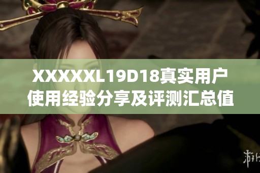 XXXXXL19D18真实用户使用经验分享及评测汇总值得购买吗？(1)