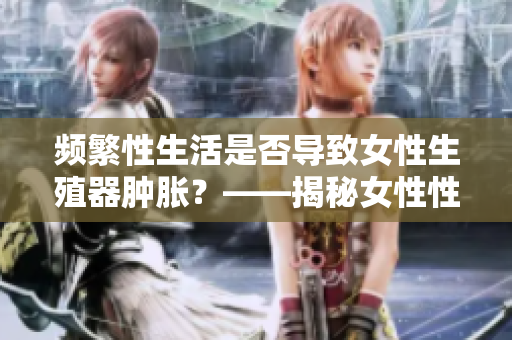 频繁性生活是否导致女性生殖器肿胀？——揭秘女性性生活后的生理反应
