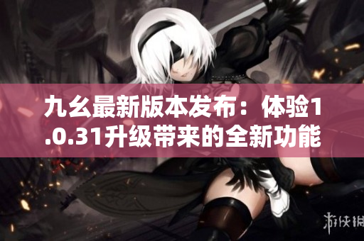 九幺最新版本发布：体验1.0.31升级带来的全新功能