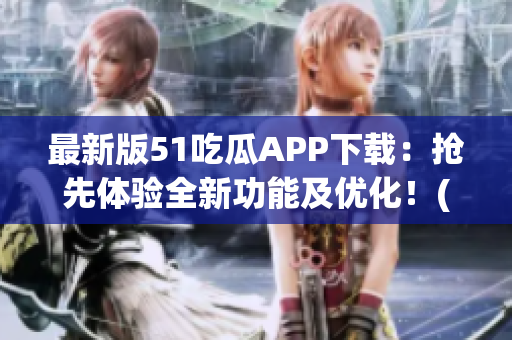 最新版51吃瓜APP下载：抢先体验全新功能及优化！(1)
