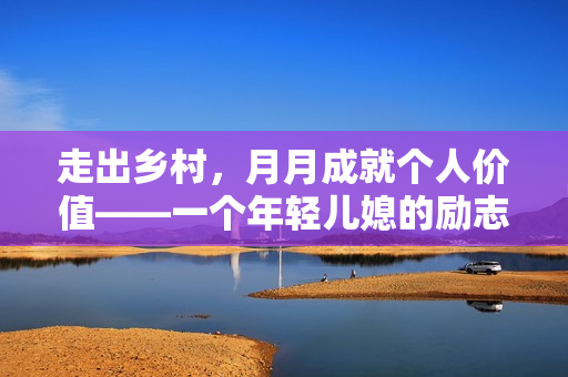 走出乡村，月月成就个人价值——一个年轻儿媳的励志故事
