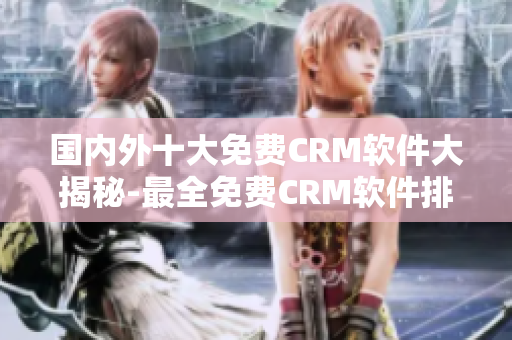 国内外十大免费CRM软件大揭秘-最全免费CRM软件排行榜